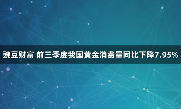 豌豆财富 前三季度我国黄金消费量同比下降7.95%