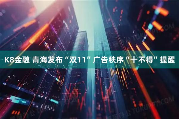 K8金融 青海发布“双11”广告秩序“十不得”提醒
