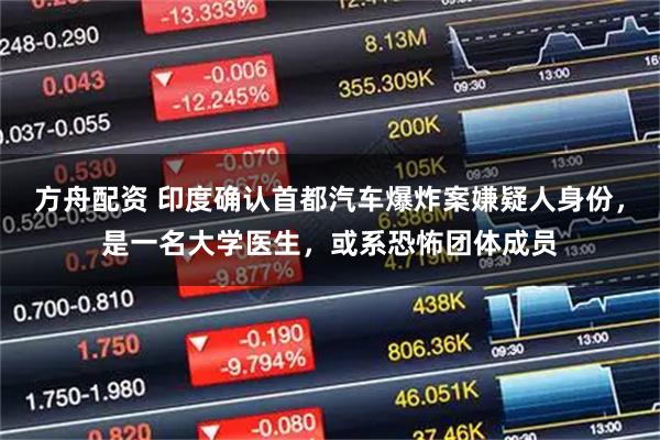 方舟配资 印度确认首都汽车爆炸案嫌疑人身份，是一名大学医生，或系恐怖团体成员