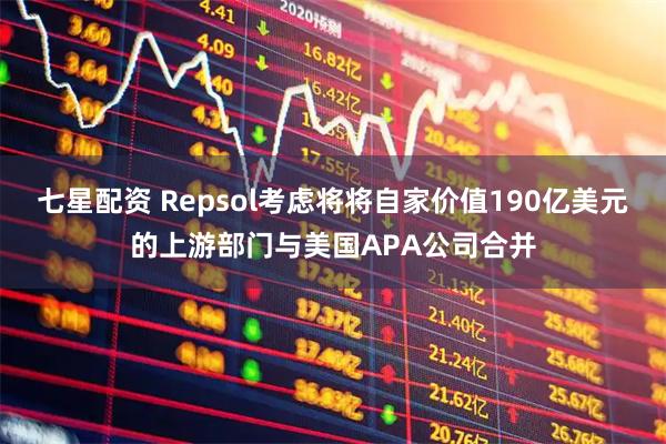 七星配资 Repsol考虑将将自家价值190亿美元的上游部门与美国APA公司合并