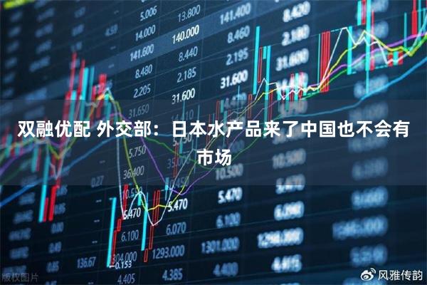 双融优配 外交部：日本水产品来了中国也不会有市场