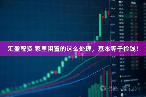 汇盈配资 家里闲置的这么处理，基本等于捡钱！
