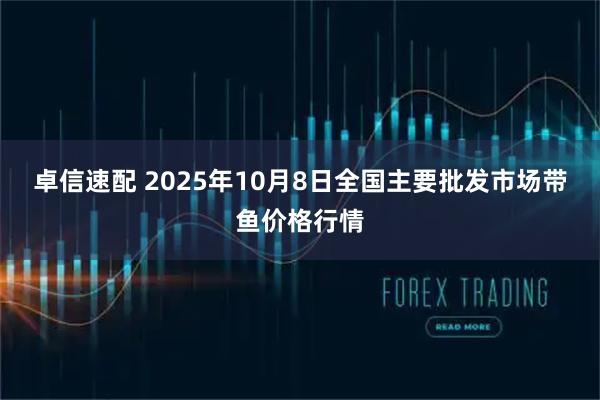 卓信速配 2025年10月8日全国主要批发市场带鱼价格行情