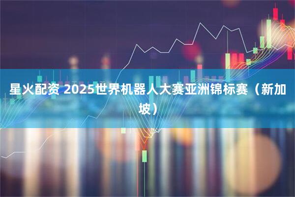 星火配资 2025世界机器人大赛亚洲锦标赛（新加坡）