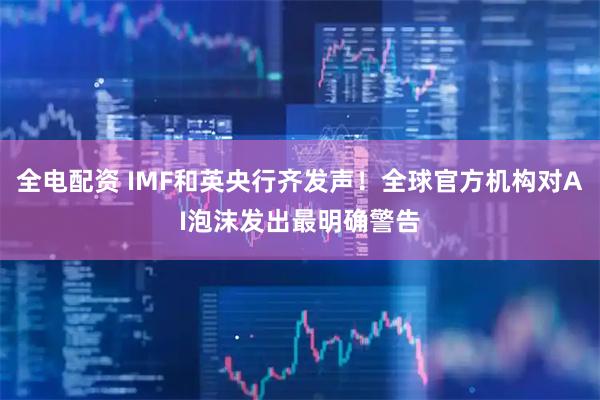 全电配资 IMF和英央行齐发声！全球官方机构对AI泡沫发出最明确警告