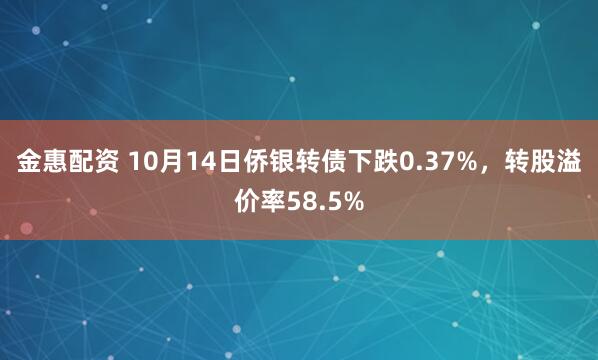 金惠配资 10月14日侨银转债下跌0.37%，转股溢价率58.5%