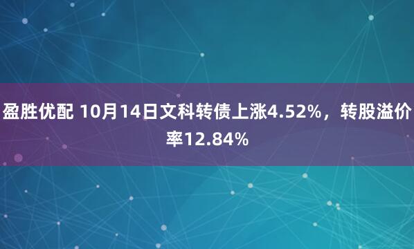 盈胜优配 10月14日文科转债上涨4.52%，转股溢价率12.84%