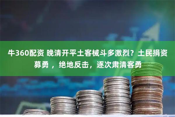 牛360配资 晚清开平土客械斗多激烈？土民捐资募勇 ，绝地反击，逐次肃清客勇