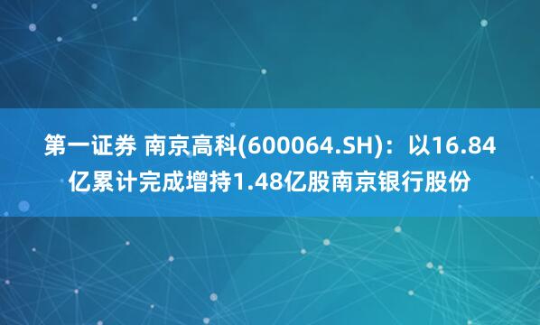 第一证券 南京高科(600064.SH)：以16.84亿累计完成增持1.48亿股南京银行股份