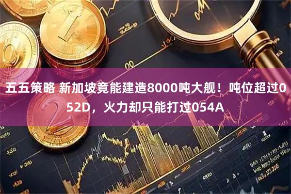 五五策略 新加坡竟能建造8000吨大舰！吨位超过052D，火力却只能打过054A