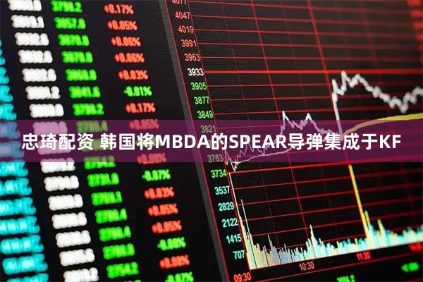 忠琦配资 韩国将MBDA的SPEAR导弹集成于KF