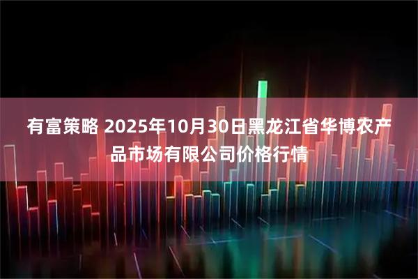 有富策略 2025年10月30日黑龙江省华博农产品市场有限公司价格行情