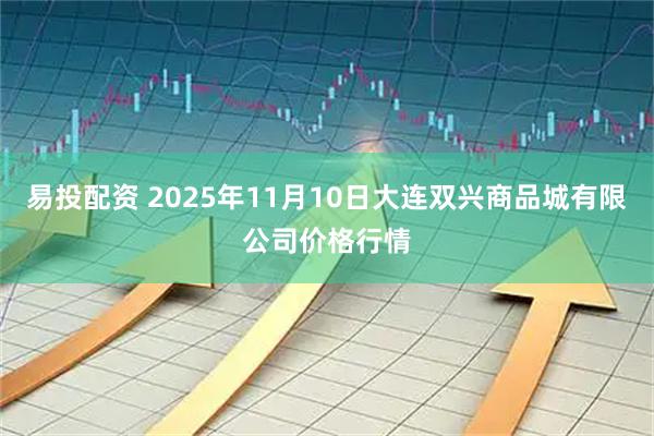 易投配资 2025年11月10日大连双兴商品城有限公司价格行情