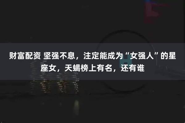 财富配资 坚强不息，注定能成为“女强人”的星座女，天蝎榜上有名，还有谁