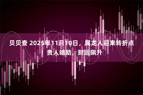 贝贝查 2025年11月10日，属龙人迎来转折点！贵人暗助，财运飙升