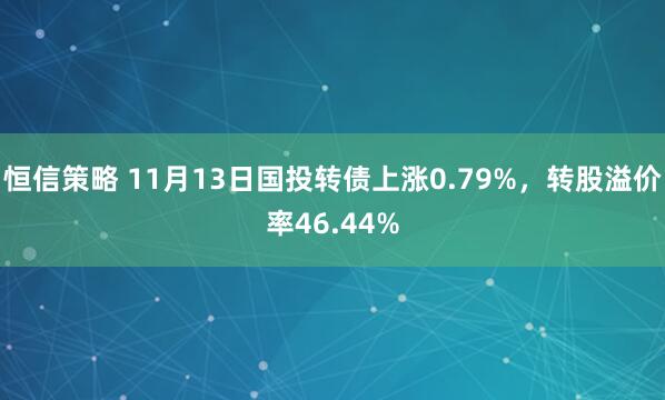 恒信策略 11月13日国投转债上涨0.79%，转股溢价率46.44%