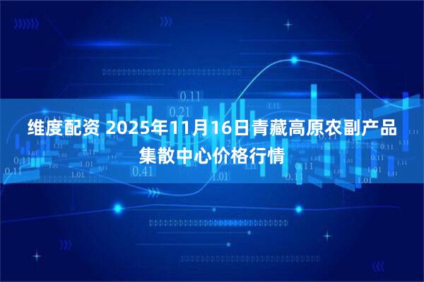 维度配资 2025年11月16日青藏高原农副产品集散中心价格行情