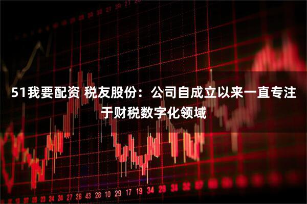 51我要配资 税友股份：公司自成立以来一直专注于财税数字化领域
