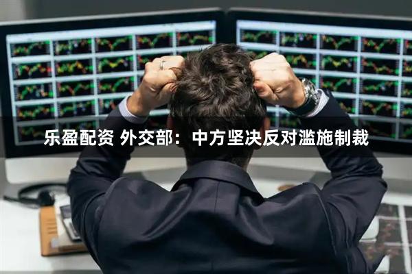 乐盈配资 外交部：中方坚决反对滥施制裁