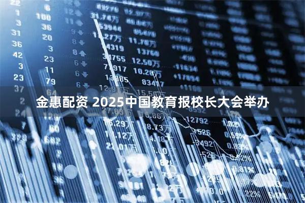 金惠配资 2025中国教育报校长大会举办
