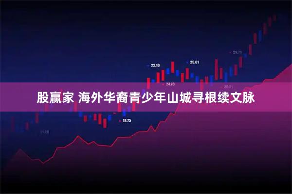 股赢家 海外华裔青少年山城寻根续文脉