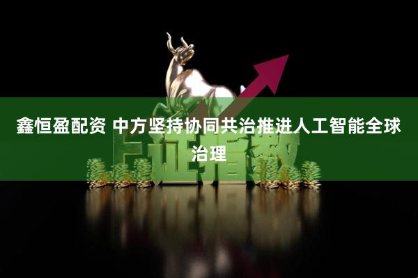 鑫恒盈配资 中方坚持协同共治推进人工智能全球治理