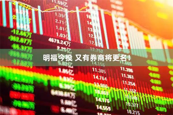明福今投 又有券商将更名！