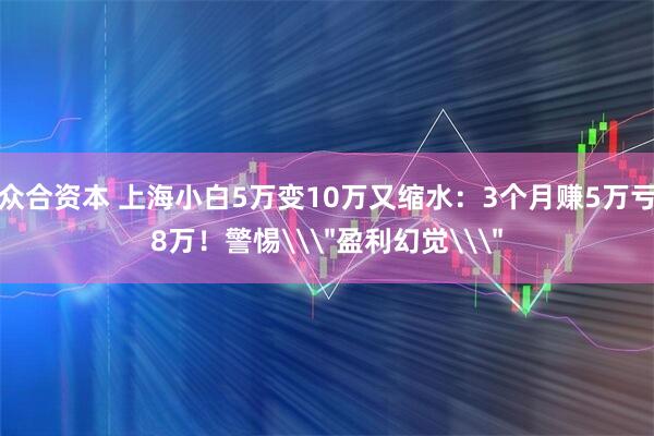 众合资本 上海小白5万变10万又缩水：3个月赚5万亏8万！警惕\