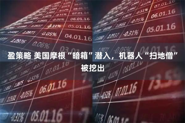 盈策略 美国摩根“暗箱”潜入，机器人“扫地僧”被挖出