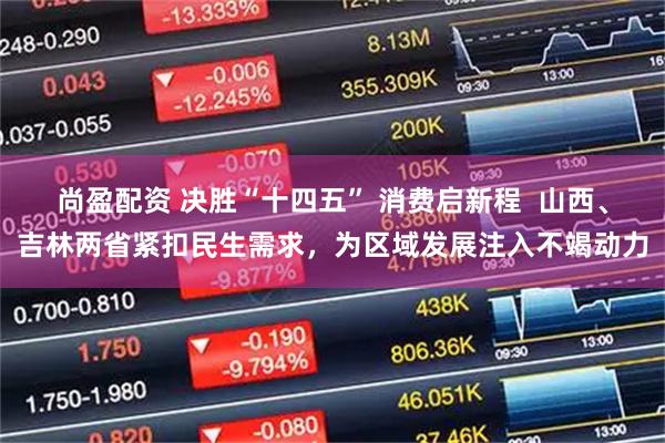 尚盈配资 决胜“十四五” 消费启新程  山西、吉林两省紧扣民生需求，为区域发展注入不竭动力