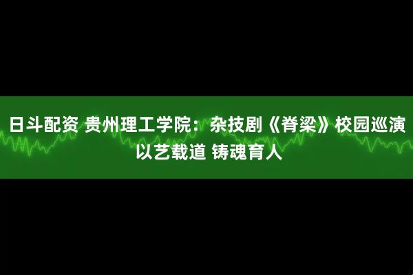 日斗配资 贵州理工学院：杂技剧《脊梁》校园巡演 以艺载道 铸魂育人